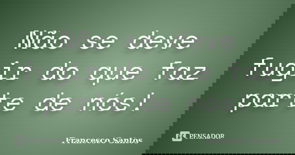 Não se deve fugir do que faz parte de nós!... Frase de Francesco Santos.