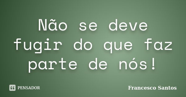 Não se deve fugir do que faz parte de nós!... Frase de Francesco Santos.