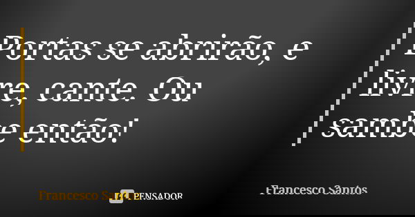 Portas se abrirão, e livre, cante. Ou sambe então!... Frase de Francesco Santos.