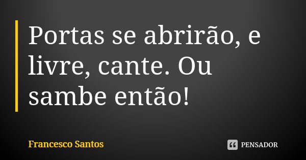 Portas se abrirão, e livre, cante. Ou sambe então!... Frase de Francesco Santos.