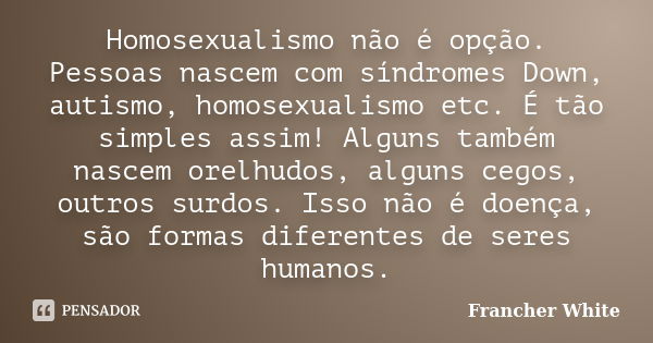 Homosexualismo não é opção. Pessoas nascem com síndromes Down, autismo, homosexualismo etc. É tão simples assim! Alguns também nascem orelhudos, alguns cegos, o... Frase de Francher White.