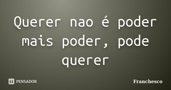 Querer nao é poder mais poder, pode querer... Frase de Franchesco.