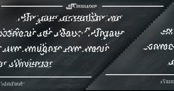 Por que acreditar na existência de Deus? Porque somos um milagre em meio ao Universo.... Frase de Franci Andrade.