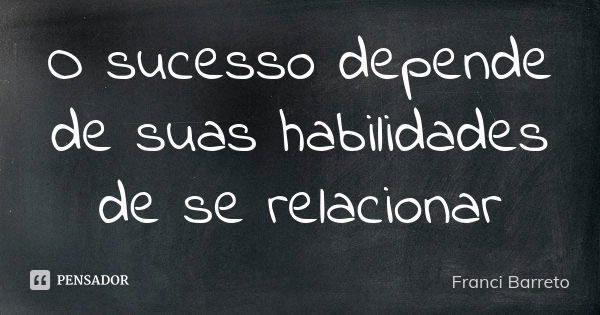 O sucesso depende de suas habilidades de se relacionar... Frase de Franci Barreto.