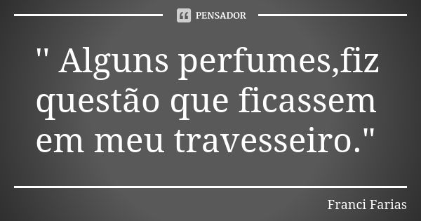 '' Alguns perfumes,fiz questão que ficassem em meu travesseiro."... Frase de Franci Farias.