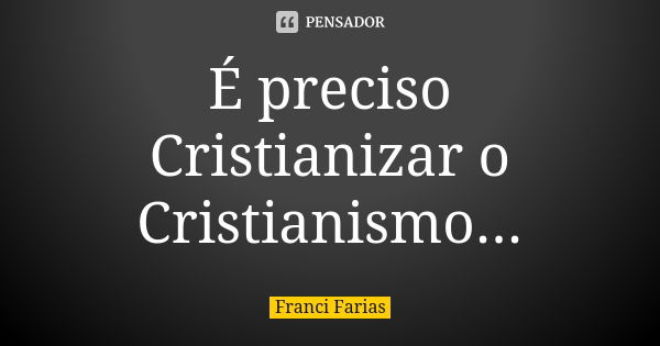 É preciso Cristianizar o Cristianismo...... Frase de Franci Farias.