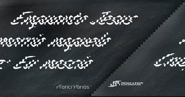 Enquanto Jesus morria naquela Cruz; Eu nascia... Frase de Franci Farias.