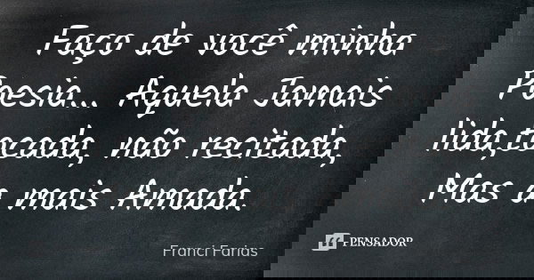 Faço de você minha Poesia... Aquela Jamais lida,tocada, não recitada, Mas a mais Amada.... Frase de Franci Farias.