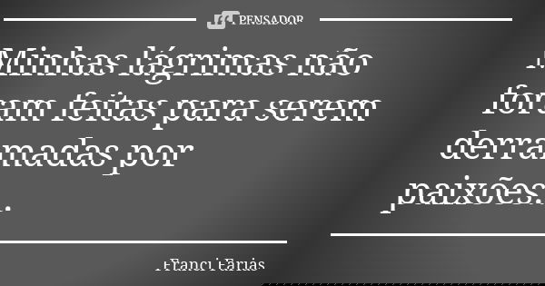 Minhas lágrimas não foram feitas para serem derramadas por paixões...... Frase de Franci Farias.