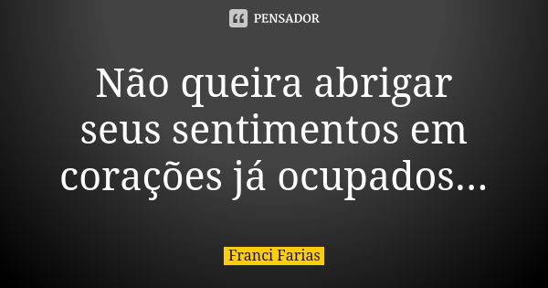 Não queira abrigar seus sentimentos em corações já ocupados...... Frase de Franci Farias.