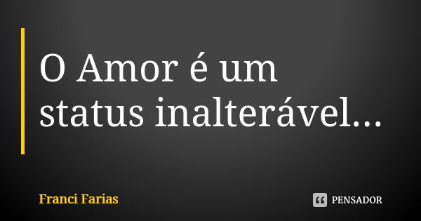 O Amor é um status inalterável...... Frase de Franci Farias.