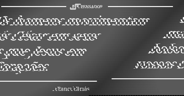 Os homens movimentam mais César em seus bolsos que Jesus em vossos Corações.... Frase de Franci Farias.