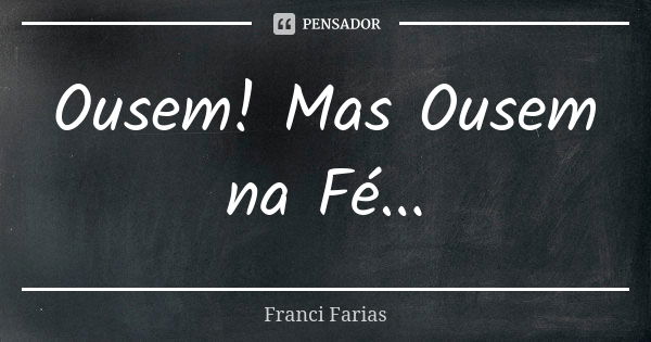 Ousem! Mas Ousem na Fé...... Frase de Franci Farias.