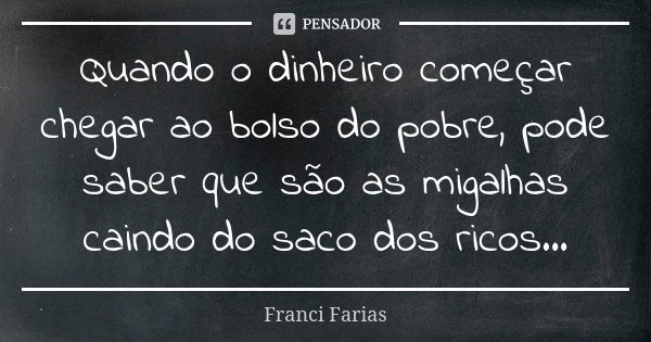 Quando o dinheiro começar chegar ao bolso do pobre, pode saber que são as migalhas caindo do saco dos ricos...... Frase de Franci Farias.