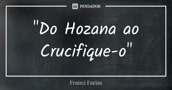 "Do Hozana ao Crucifique-o"... Frase de Franci Farias.