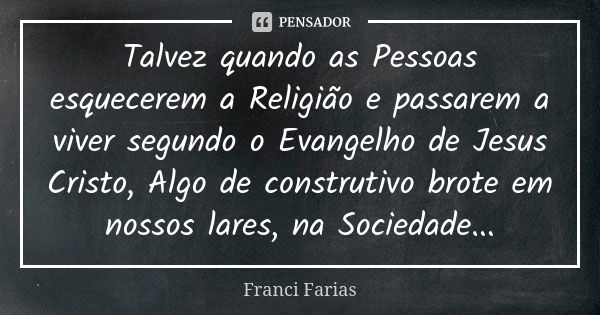 Talvez quando as Pessoas esquecerem a Religião e passarem a viver segundo o Evangelho de Jesus Cristo, Algo de construtivo brote em nossos lares, na Sociedade..... Frase de Franci Farias.