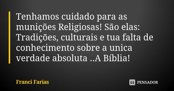 Tenhamos cuidado para as munições Religiosas! São elas: Tradições, culturais e tua falta de conhecimento sobre a unica verdade absoluta ..A Bíblia!... Frase de Franci Farias.