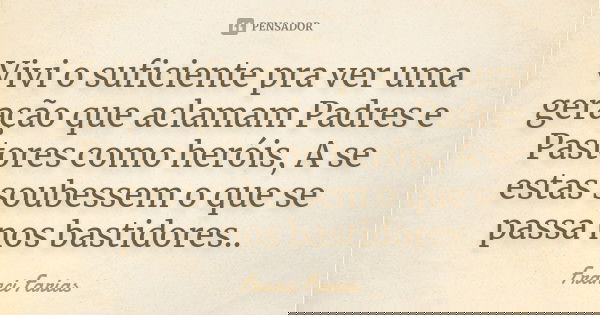 Vivi o suficiente pra ver uma geração que aclamam Padres e Pastores como heróis, A se estas soubessem o que se passa nos bastidores..... Frase de Franci Farias.