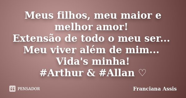 Meus filhos, meu maior e melhor amor! Extensão de todo o meu ser... Meu viver além de mim... Vida's minha! #Arthur & #Allan ♡... Frase de Franciana Assis.