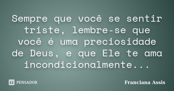 Sempre que você se sentir triste, lembre-se que você é uma preciosidade de Deus, e que Ele te ama incondicionalmente...... Frase de Franciana Assis.