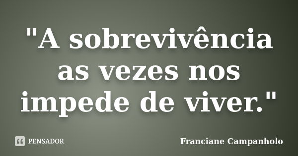 "A sobrevivência as vezes nos impede de viver."... Frase de Franciane Campanholo.