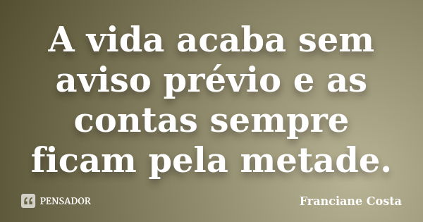 A vida acaba sem aviso prévio e as contas sempre ficam pela metade.... Frase de Franciane Costa.