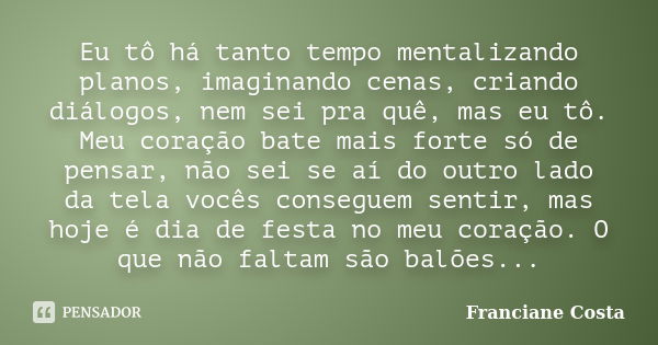 Eu tô há tanto tempo mentalizando planos, imaginando cenas, criando diálogos, nem sei pra quê, mas eu tô. Meu coração bate mais forte só de pensar, não sei se a... Frase de Franciane Costa.