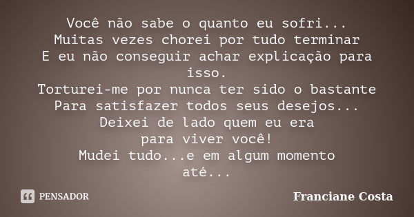 Você não sabe o quanto eu sofri... Muitas vezes chorei por tudo terminar E eu não conseguir achar explicação para isso. Torturei-me por nunca ter sido o bastant... Frase de Franciane Costa.