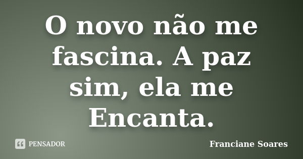 O novo não me fascina. A paz sim, ela me Encanta.... Frase de Franciane Soares.