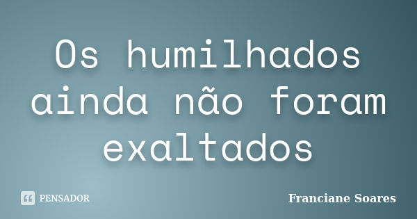 Os humilhados ainda não foram exaltados.... Frase de Franciane Soares.