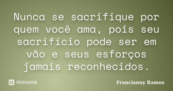 Nunca se sacrifique por quem você ama, pois seu sacrifício pode ser em vão e seus esforços jamais reconhecidos.... Frase de Francianny Ramos.