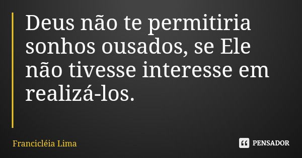 Deus não te permitiria sonhos ousados, se Ele não tivesse interesse em realizá-los.... Frase de Francicléia Lima.