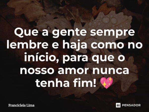 ⁠Que a gente sempre lembre e haja como no início, para que o nosso amor nunca tenha fim! 💖... Frase de Francicléia Lima.