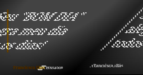 Seu "BOM DIA" alegra meu dia todos os dias!... Frase de Francicsca Dias.