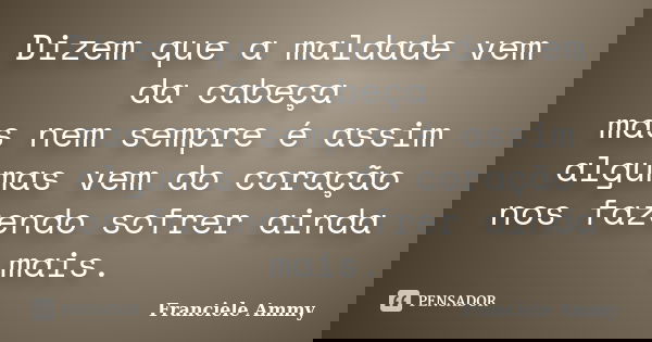 Dizem que a maldade vem da cabeça mas nem sempre é assim algumas vem do coração nos fazendo sofrer ainda mais.... Frase de Franciele Ammy.