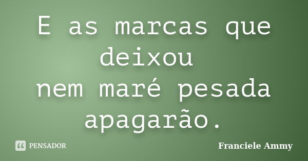 E as marcas que deixou nem maré pesada apagarão.... Frase de Franciele Ammy.