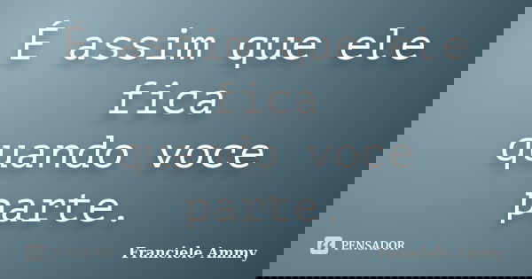 É assim que ele fica quando voce parte.... Frase de Franciele Ammy.