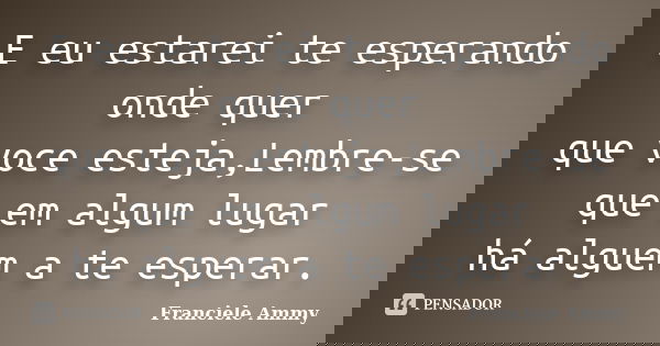 E eu estarei te esperando onde quer que voce esteja,Lembre-se que em algum lugar há alguem a te esperar.... Frase de Franciele Ammy.