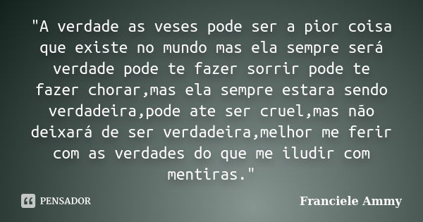 "A verdade as veses pode ser a pior coisa que existe no mundo mas ela sempre será verdade pode te fazer sorrir pode te fazer chorar,mas ela sempre estara s... Frase de Franciele Ammy.