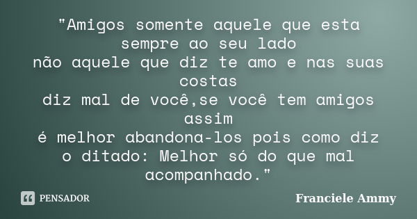 "Amigos somente aquele que esta sempre ao seu lado não aquele que diz te amo e nas suas costas diz mal de você,se você tem amigos assim é melhor abandona-l... Frase de Franciele Ammy.