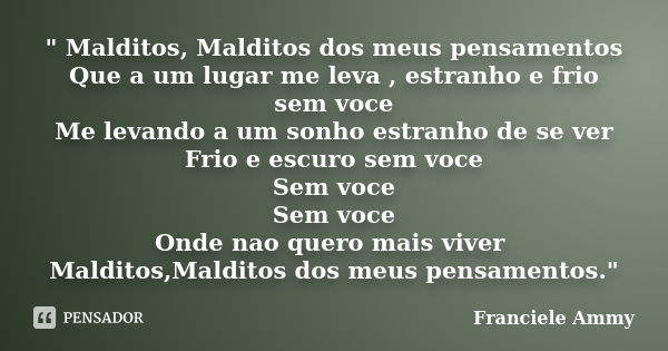 " Malditos, Malditos dos meus pensamentos Que a um lugar me leva , estranho e frio sem voce Me levando a um sonho estranho de se ver Frio e escuro sem voce... Frase de Franciele Ammy.