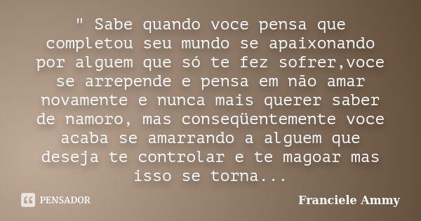 " Sabe quando voce pensa que completou seu mundo se apaixonando por alguem que só te fez sofrer,voce se arrepende e pensa em não amar novamente e nunca mai... Frase de Franciele Ammy.