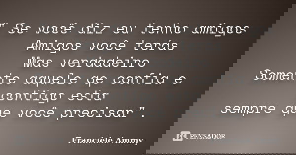 " Se você diz eu tenho amigos Amigos você terás Mas verdadeiro Somente aquele qe confia e contigo esta sempre que você precisar".... Frase de Franciele Ammy.