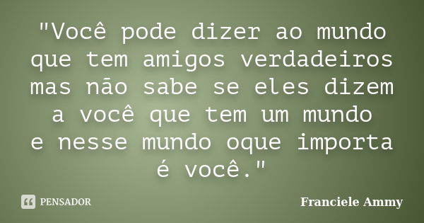 "Você pode dizer ao mundo que tem amigos verdadeiros mas não sabe se eles dizem a você que tem um mundo e nesse mundo oque importa é você."... Frase de Franciele Ammy.