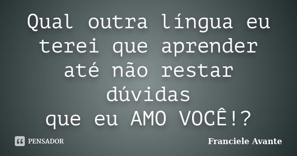 Qual outra língua eu terei que aprender até não restar dúvidas que eu AMO VOCÊ!?... Frase de Franciele Avante.