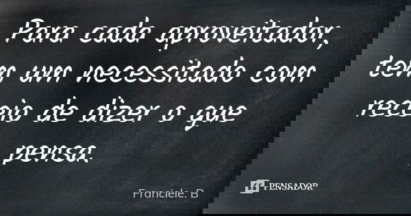 Para cada aproveitador, tem um necessitado com receio de dizer o que pensa.... Frase de Franciele. B.