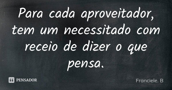 Para cada aproveitador, tem um necessitado com receio de dizer o que pensa.... Frase de Franciele. B.