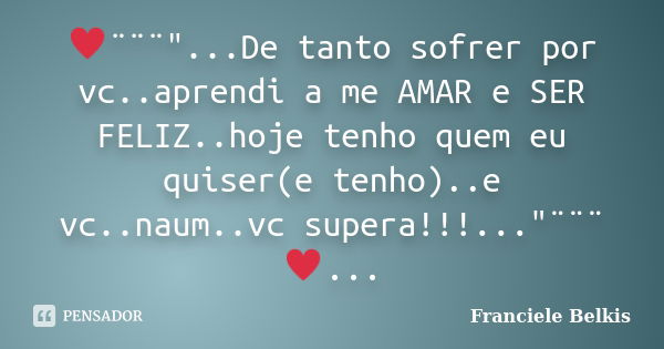 ♥¨¨¨"...De tanto sofrer por vc..aprendi a me AMAR e SER FELIZ..hoje tenho quem eu quiser(e tenho)..e vc..naum..vc supera!!!..."¨¨¨♥...... Frase de Franciele Belkis.