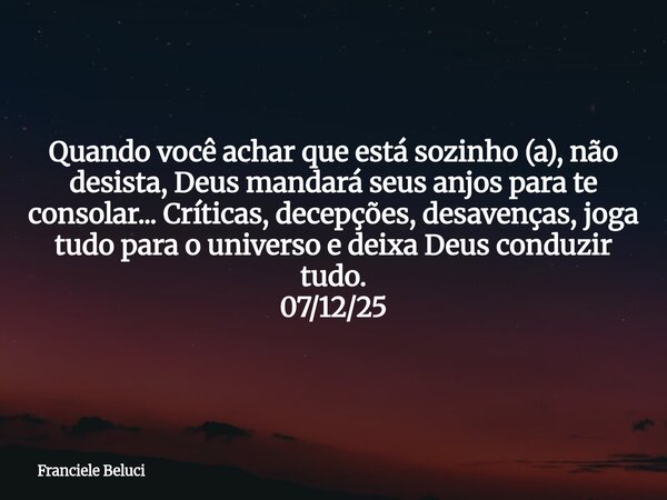 Quando você achar que está sozinho (a), não desista, Deus mandará seus anjos para te consolar... Críticas, decepções, desavenças, joga tudo para o universo e de... Frase de Franciele Beluci.