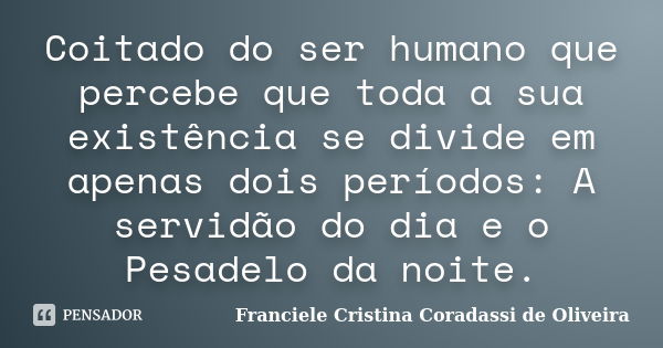 Coitado do ser humano que percebe que toda a sua existência se divide em apenas dois períodos: A servidão do dia e o Pesadelo da noite.... Frase de Franciele Cristina Coradassi de Oliveira.